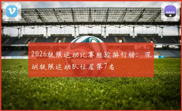 2026极限运动比赛经验排行榜：深圳极限运动队位居第7名