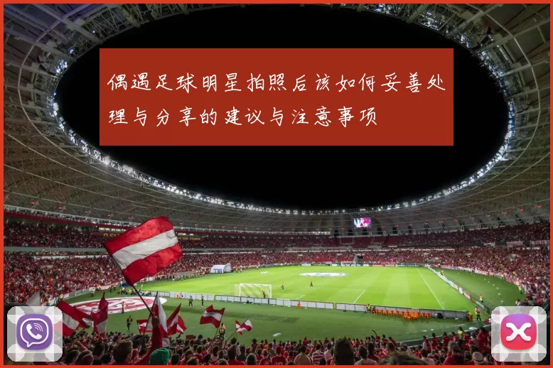 偶遇足球明星拍照后该如何妥善处理与分享的建议与注意事项