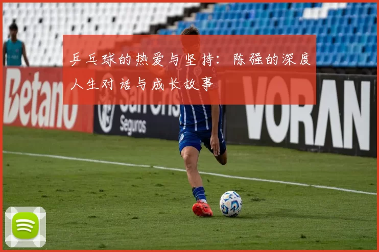 乒乓球的热爱与坚持：陈强的深度人生对话与成长故事