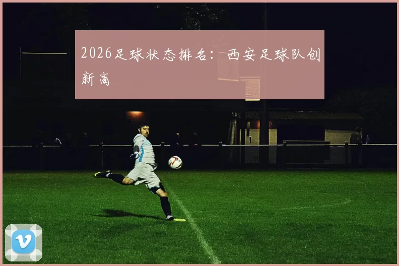 2026足球状态排名：西安足球队创新高
