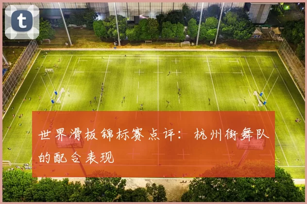 世界滑板锦标赛点评：杭州街舞队的配合表现