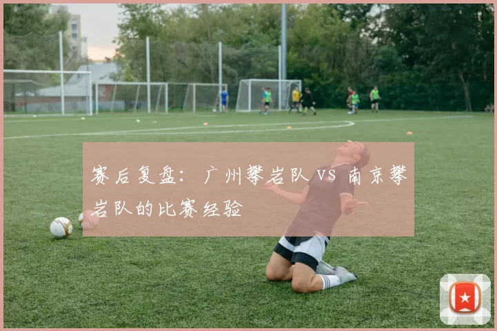 赛后复盘：广州攀岩队 vs 南京攀岩队的比赛经验