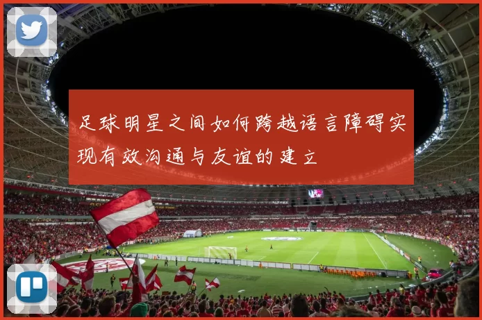 足球明星之间如何跨越语言障碍实现有效沟通与友谊的建立