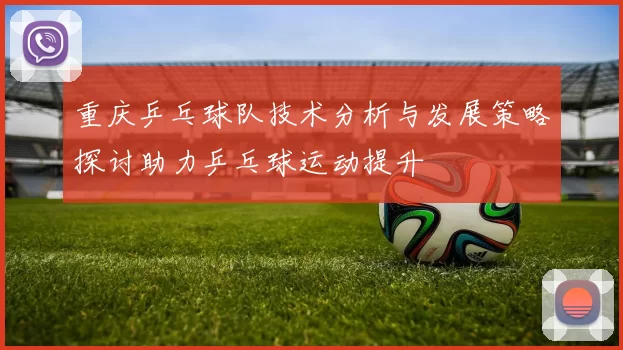 重庆乒乓球队技术分析与发展策略探讨助力乒乓球运动提升