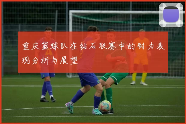 重庆篮球队在钻石联赛中的耐力表现分析与展望