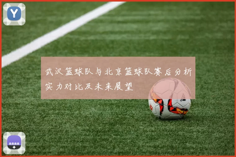 武汉篮球队与北京篮球队赛后分析实力对比及未来展望