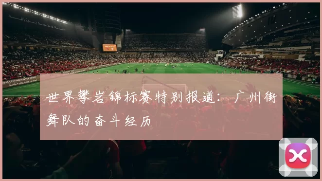 世界攀岩锦标赛特别报道：广州街舞队的奋斗经历