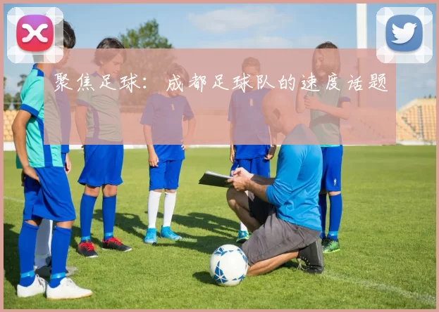 聚焦足球：成都足球队的速度话题
