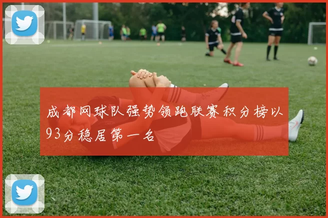 成都网球队强势领跑联赛积分榜以93分稳居第一名