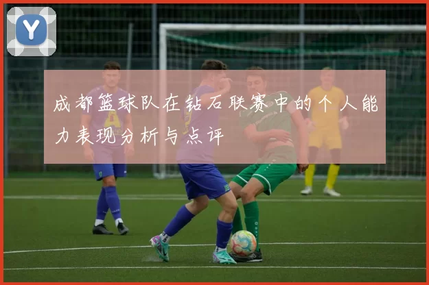 成都篮球队在钻石联赛中的个人能力表现分析与点评