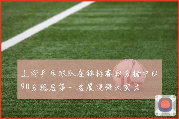 上海乒乓球队在锦标赛积分榜中以90分稳居第一名展现强大实力
